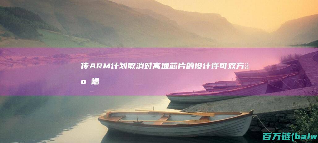 传ARM计划取消对高通芯片的设计许可双方争端加剧-手机中国